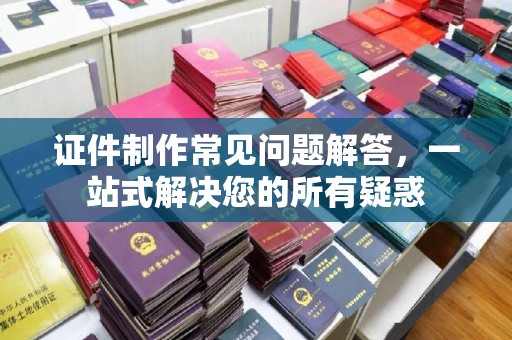 东区证件制作常见问题解答，一站式解决您的所有疑惑