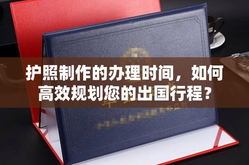 唐河护照制作的办理时间，如何高效规划您的出国行程？